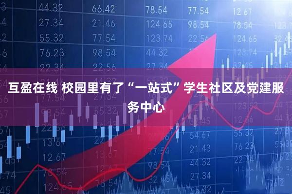 互盈在线 校园里有了“一站式”学生社区及党建服务中心