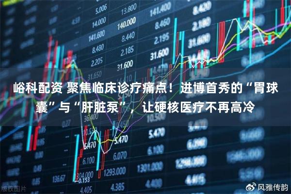 峪科配资 聚焦临床诊疗痛点！进博首秀的“胃球囊”与“肝脏泵”，让硬核医疗不再高冷