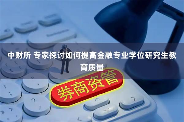 中财所 专家探讨如何提高金融专业学位研究生教育质量