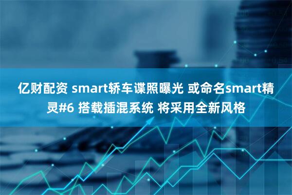 亿财配资 smart轿车谍照曝光 或命名smart精灵#6 搭载插混系统 将采用全新风格