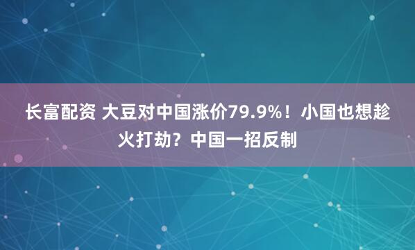 长富配资 大豆对中国涨价79.9%！小国也想趁火打劫？中国一招反制