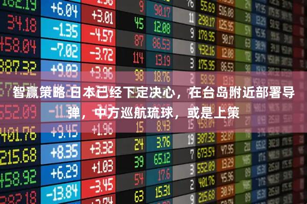 智赢策略 日本已经下定决心，在台岛附近部署导弹，中方巡航琉球，或是上策