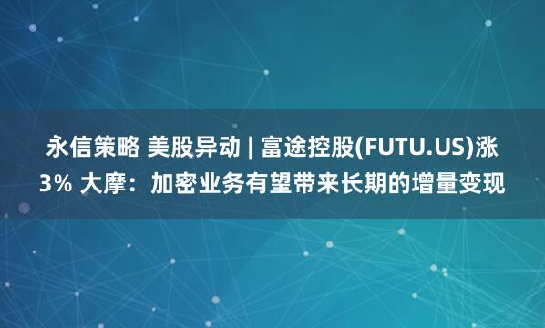 永信策略 美股异动 | 富途控股(FUTU.US)涨3% 大摩：加密业务有望带来长期的增量变现