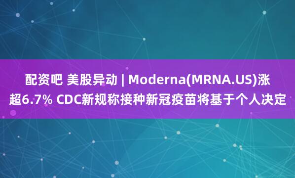 配资吧 美股异动 | Moderna(MRNA.US)涨超6.7% CDC新规称接种新冠疫苗将基于个人决定
