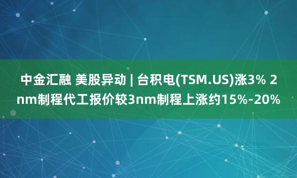 中金汇融 美股异动 | 台积电(TSM.US)涨3% 2nm制程代工报价较3nm制程上涨约15%-20%