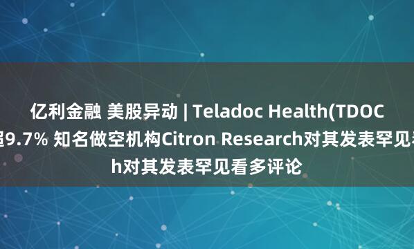 亿利金融 美股异动 | Teladoc Health(TDOC.US)涨超9.7% 知名做空机构Citron Research对其发表罕见看多评论