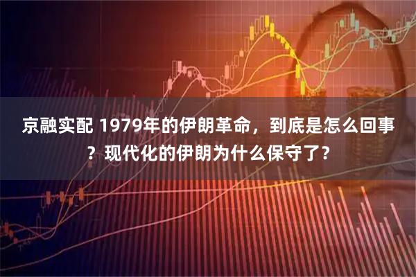 京融实配 1979年的伊朗革命，到底是怎么回事？现代化的伊朗为什么保守了？