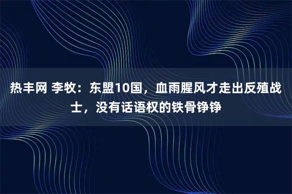 热丰网 李牧：东盟10国，血雨腥风才走出反殖战士，没有话语权的铁骨铮铮
