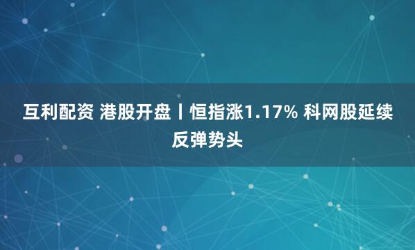 互利配资 港股开盘丨恒指涨1.17% 科网股延续反弹势头