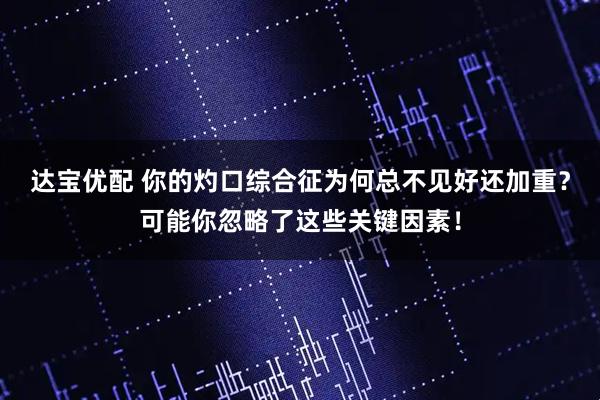 达宝优配 你的灼口综合征为何总不见好还加重？可能你忽略了这些关键因素！