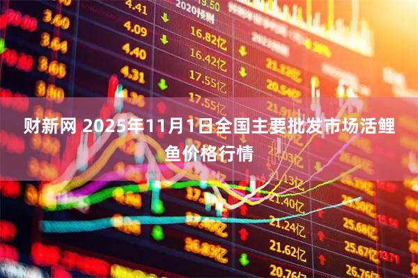 财新网 2025年11月1日全国主要批发市场活鲤鱼价格行情