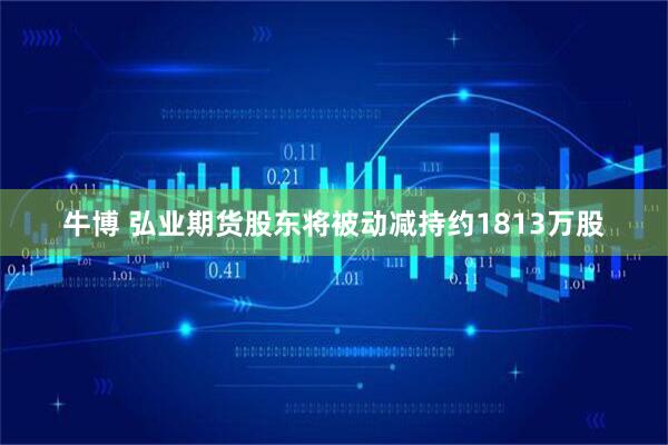 牛博 弘业期货股东将被动减持约1813万股