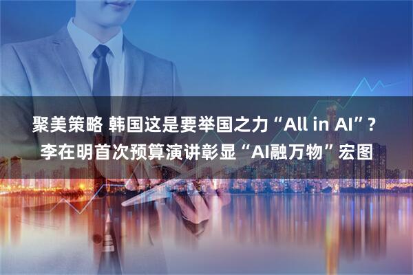 聚美策略 韩国这是要举国之力“All in AI”? 李在明首次预算演讲彰显“AI融万物”宏图