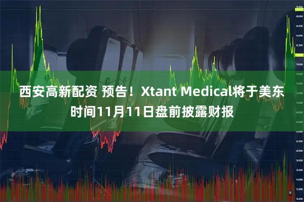 西安高新配资 预告！Xtant Medical将于美东时间11月11日盘前披露财报