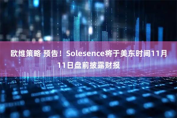 欧维策略 预告！Solesence将于美东时间11月11日盘前披露财报