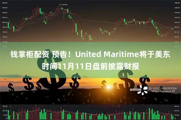 钱掌柜配资 预告！United Maritime将于美东时间11月11日盘前披露财报