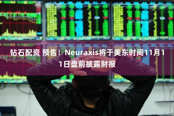 钻石配资 预告！Neuraxis将于美东时间11月11日盘前披露财报