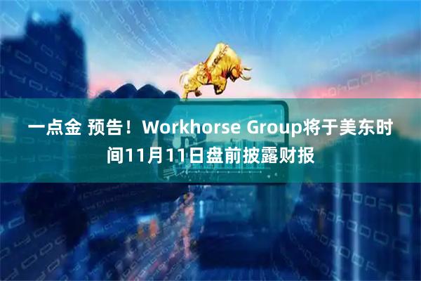 一点金 预告！Workhorse Group将于美东时间11月11日盘前披露财报