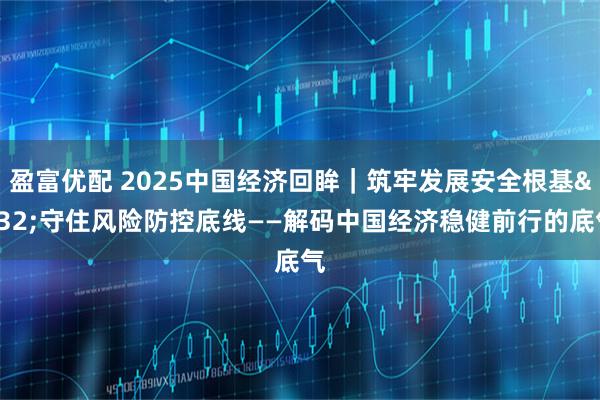 盈富优配 2025中国经济回眸｜筑牢发展安全根基 守住风险防控底线——解码中国经济稳健前行的底气