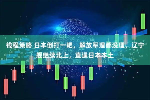 钱程策略 日本倒打一耙，解放军理都没理，辽宁舰继续北上，直逼日本本土