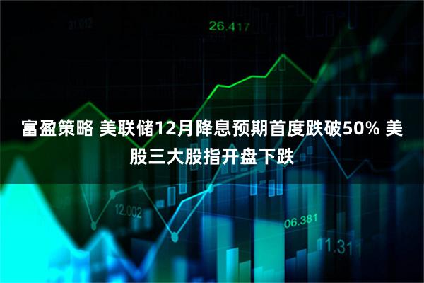 富盈策略 美联储12月降息预期首度跌破50% 美股三大股指开盘下跌