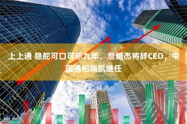 上上通 稳舵可口可乐九年，詹鲲杰将辞CEO，中国通柏瑞凯继任