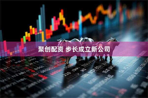 聚创配资 步长成立新公司