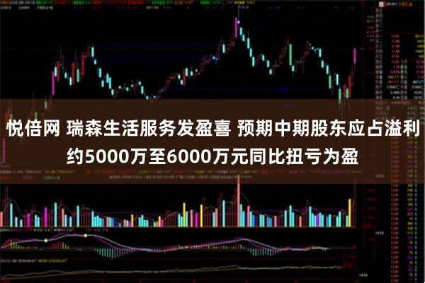 悦倍网 瑞森生活服务发盈喜 预期中期股东应占溢利约5000万至6000万元同比扭亏为盈