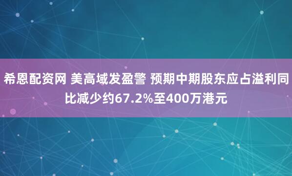 希恩配资网 美高域发盈警 预期中期股东应占溢利同比减少约67.2%至400万港元