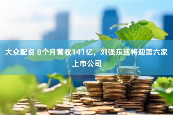 大众配资 8个月营收141亿，刘强东或将迎第六家上市公司