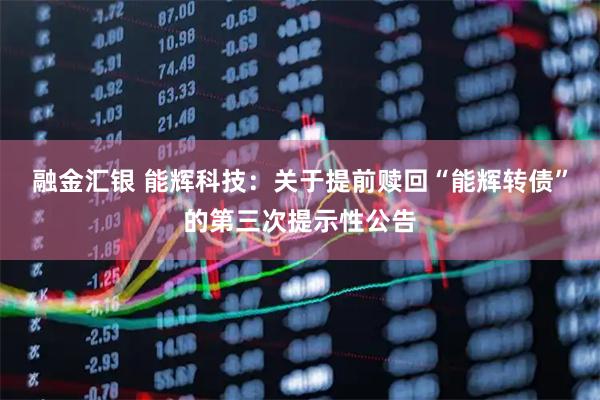 融金汇银 能辉科技：关于提前赎回“能辉转债”的第三次提示性公告