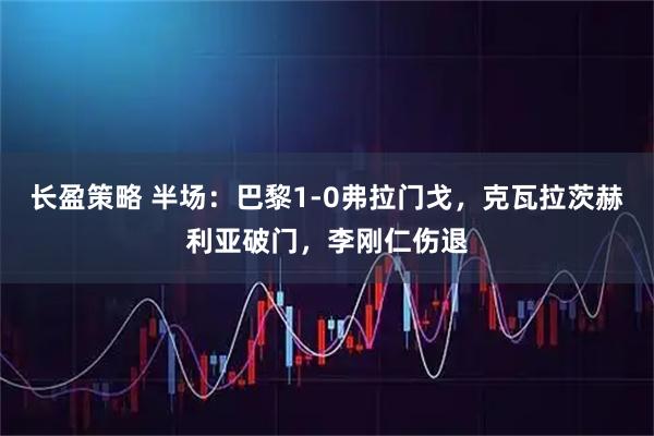 长盈策略 半场：巴黎1-0弗拉门戈，克瓦拉茨赫利亚破门，李刚仁伤退