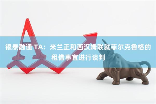 银泰融通 TA：米兰正和西汉姆联就菲尔克鲁格的租借事宜进行谈判