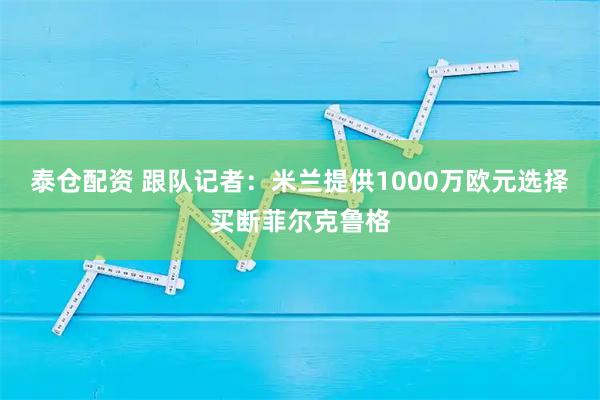 泰仓配资 跟队记者：米兰提供1000万欧元选择买断菲尔克鲁格