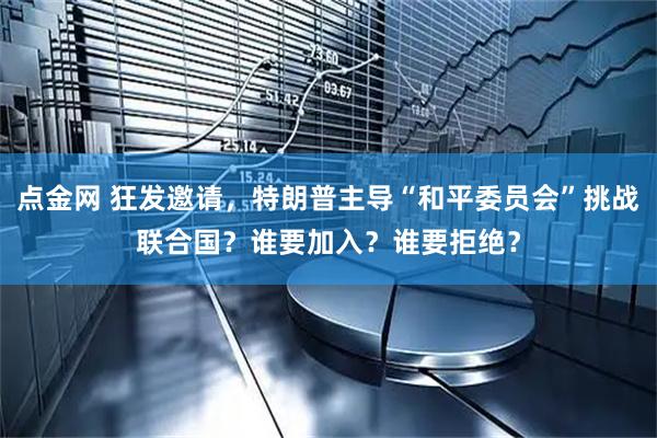 点金网 狂发邀请，特朗普主导“和平委员会”挑战联合国？谁要加入？谁要拒绝？