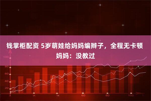 钱掌柜配资 5岁萌娃给妈妈编辫子，全程无卡顿 妈妈：没教过