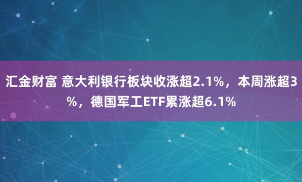 汇金财富 意大利银行板块收涨超2.1%，本周涨超3%，德国军工ETF累涨超6.1%