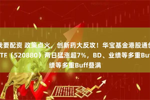 我要配资 政策点火，创新药大反攻！华宝基金港股通创新药ETF（520880）两日猛涨超7%，BD、业绩等多重Buff叠满