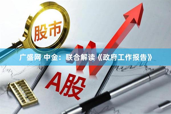 广盛网 中金：联合解读《政府工作报告》