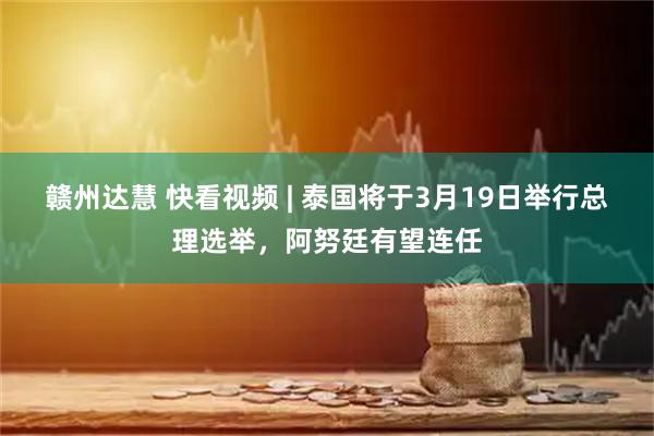 赣州达慧 快看视频 | 泰国将于3月19日举行总理选举，阿努廷有望连任