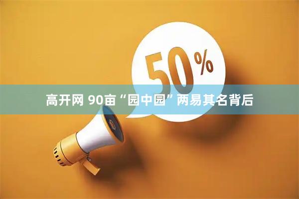 高开网 90亩“园中园”两易其名背后