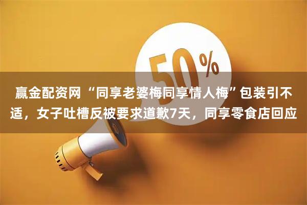 赢金配资网 “同享老婆梅同享情人梅”包装引不适，女子吐槽反被要求道歉7天，同享零食店回应