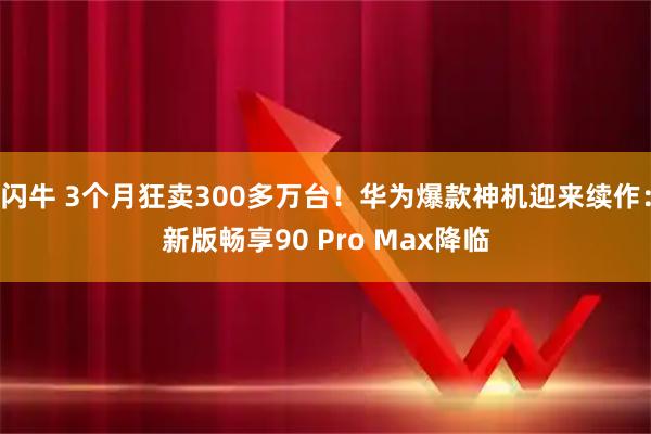 闪牛 3个月狂卖300多万台！华为爆款神机迎来续作：新版畅享90 Pro Max降临