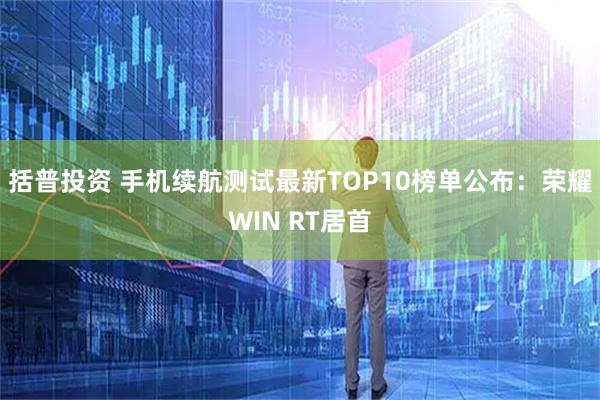括普投资 手机续航测试最新TOP10榜单公布：荣耀WIN RT居首