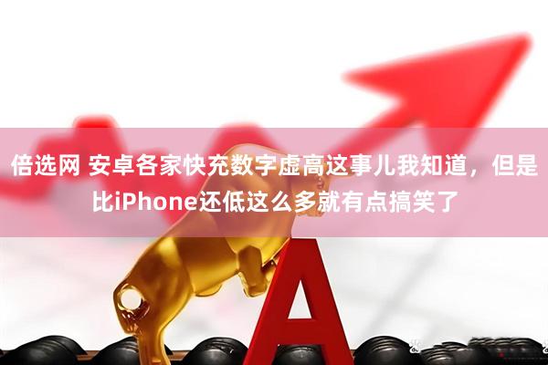 倍选网 安卓各家快充数字虚高这事儿我知道，但是比iPhone还低这么多就有点搞笑了